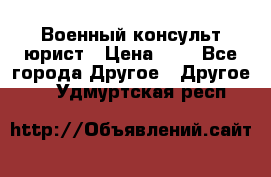 Военный консульт юрист › Цена ­ 1 - Все города Другое » Другое   . Удмуртская респ.